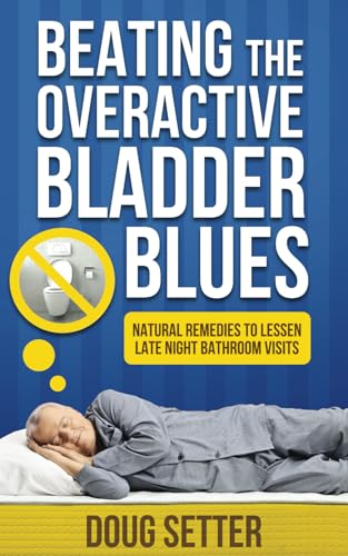 Beating the Overactive Bladder Blues: Natural Remedies for Urinary Incontinence, Nocturia, Enlarged Prostate and Low Testosterone