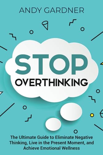 Stop Overthinking: The Ultimate Guide to Eliminate Negative Thinking, Live in the Present Moment, and Achieve Emotional Wellness (Personal Development)