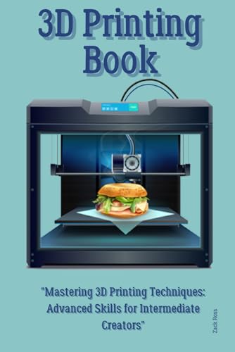3D Printing Book : Mastering 3D Printing Techniques: Advanced Skills for Intermediate Creators
