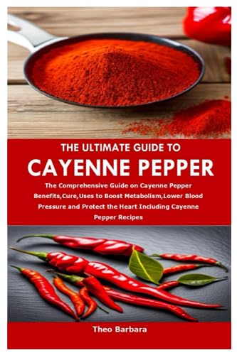 THE ULTIMATE GUIDE TO CAYENNE PEPPER: The Comprehensive Guide on Cayenne Pepper Benefits,Cure,Uses to Boost Metabolism,Lower Blood Pressure and Protect the Heart Including Cayenne Pepper Recipes