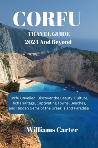 Corfu travel guide 2024 and Beyond: Corfu Unveiled: Discover the Beauty, Culture, Rich Heritage, Captivating Towns, Beaches, and Hidden Gems of the ... Paradise (Williams Carter Vacation Guide)