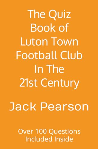 The Quiz Book of Luton Town Football Club In The 21st Century: Over 100 Questions Included Inside