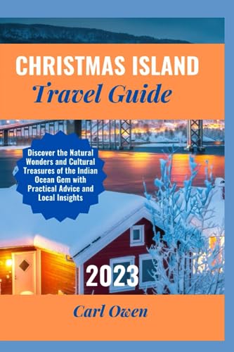 CHRISTMAS ISLAND TRAVEL GUIDE 2023: Discover the Natural Wonders and Cultural Treasures of the Indian Ocean Gem with Practical Advice and Local Insights