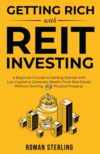 Getting Rich with REIT Investing : A Beginner's Guide to Getting Started with Low Capital to Generate Wealth from Real Estate Without Owning Physical Property