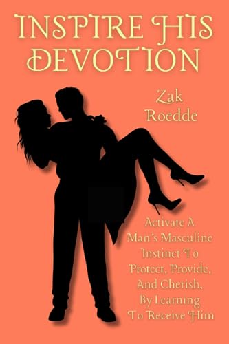 Inspire His Devotion : Activate a Man's Masculine Instinct to Protect, Provide, and Cherish, by Learning to Receive Him
