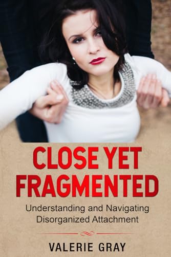 Close Yet Fragmented: Understanding and Navigating Disorganized Attachment (Attachments)
