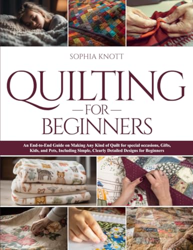 Quilting For Beginners: An End-to-End Guide on Making Any Kind of Quilt for special occasions, Gifts, Kids, and Pets, Including Simple, Clearly Detailed Designs for Beginners