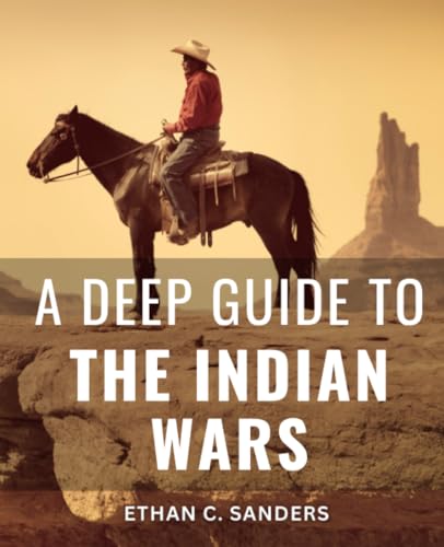 Deep Guide to the Indian Wars : The American Indian Wars, Little Bighorn, and Wounded Knee a Comprehensive Guide to the Complex History of Native American Conflicts and Cultural Clashes