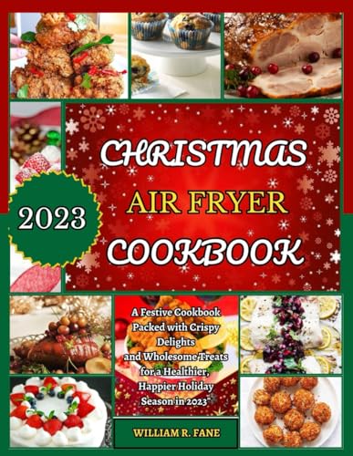 Christmas Air Fryer Cookbook 2023 : A Festive Cookbook Packed with Crispy Delights and Wholesome Treats for a Healthier, Happier Holiday Season In 2023