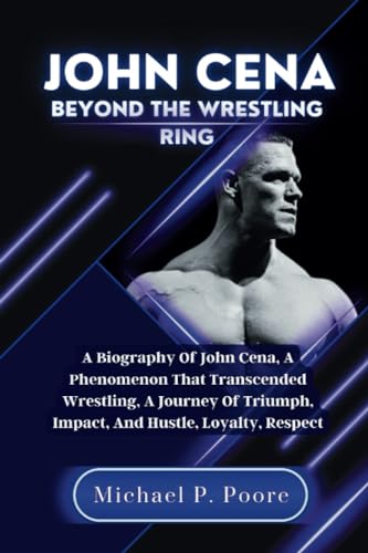 John Cena Beyond the Wrestling Ring: A Biography Of John Cena, A Phenomenon That Transcended Wrestling, A Journey Of Triumph, Impact, And Hustle, Loyalty, Respect (Wrestler's Legacy Legends Series)
