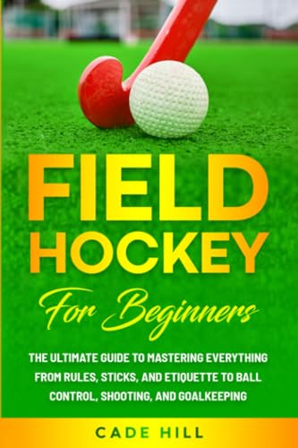Field Hockey for Beginners: The Ultimate Guide to Mastering Everything from Rules, Sticks, and Etiquette to Ball Control, Shooting, and Goalkeeping (Learning Sports)