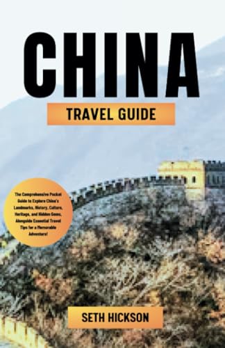 China Travel Guide 2024 : The Comprehensive Pocket Guide to Explore China's Landmarks, History, Culture, Heritage, and Hidden Gems, Alongside Essential Travel Tips for a Memorable Adventure!