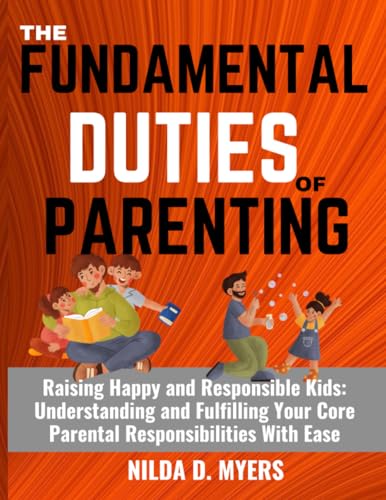 THE FUNDAMENTAL DUTIES OF PARENTING: Raising Happy and Responsible Kids: Understanding and Fulfilling Your Core Parental Responsibilities With Ease