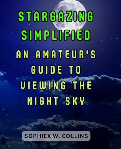 Stargazing Simplified: An Amateur's Guide to Viewing the Night Sky: Unlocking the Wonders of the Universe for Beginners