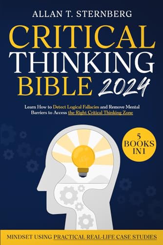 Critical Thinking Bible: [5 in 1] Learn How to Detect Logical Fallacies and Remove Mental Barriers to Access the Right Critical Thinking Zone and Mindset Using Practical Real-Life Case Studies