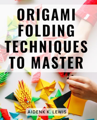 Origami Folding Techniques to Master : Unleash Your Creativity with Paper Folding a Comprehensive Guide to Crafting Stunning Origami Art, from Simple to Advanced