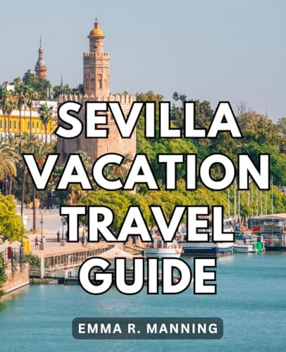 Sevilla Vacation Travel Guide : The Ultimate Local's Guide to Your Seville Adventure Discover Hidden Gems, Must-Visit Spots, and Local Insights in Seville, Spain