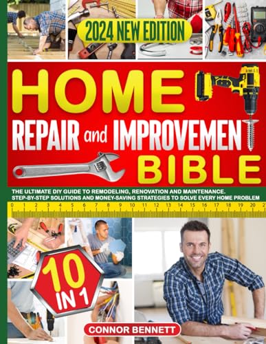 Home Repair and Improvement Bible: [10 In 1] The Ultimate DIY Guide to Remodeling, Renovation and Maintenance. Step-by-Step Solutions and Money-Saving Strategies to Solve Every Home Problem