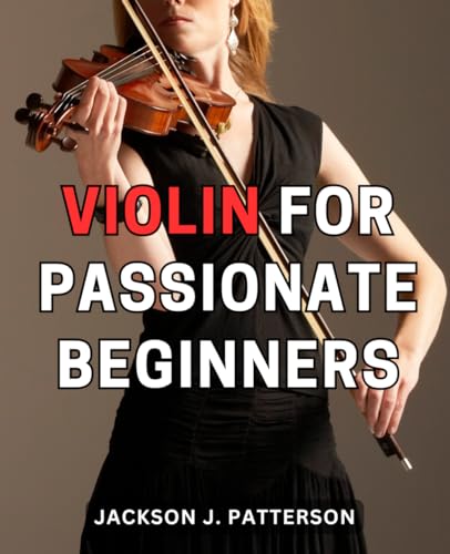 Violin for Passionate Beginners : Melodies Unveiled a Complete Violin Guide for Beginners Learn to Play Violin with Ease, Dive into Music Theory, and Master Sheet Music