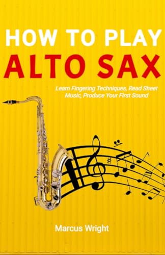 How to Play Alto Saxophone: Step by Step Guide For Beginners (Alto Sax Music Book, Read Sheet Music, Practice Exercises)