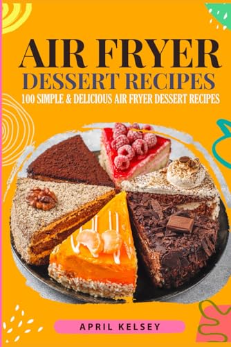 Air Fryer Dessert Recipes : 100 Simple and Delicious Air Fryer Dessert Recipes for Beginners