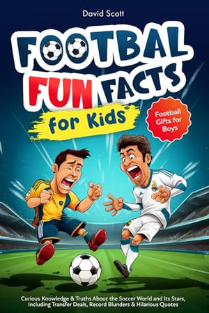 Football Fun Facts for Kids : Curious Knowledge and Truths about the Soccer World and Its Stars, Including Transfer Deals, Record Blunders and Hilarious Quotes Football Gifts for Boys