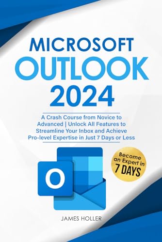 Microsoft Outlook : A Crash Course from Novice to Advanced Unlock All Features to Streamline Your Inbox and Achieve Pro-Level Expertise in Just 7 Days or Less