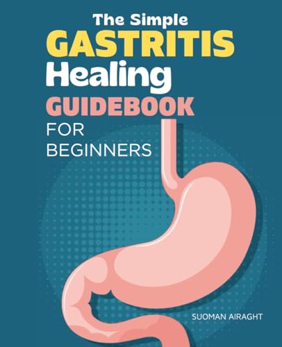 The Simple Gastritis Healing Guidebook for Beginners: A Quick and Easy Guide to Understanding, Treatment and Cure of Your Stomach Health