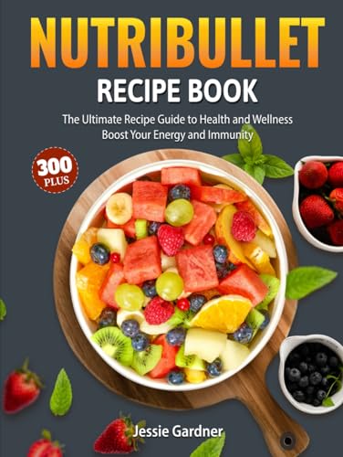 Nutribullet Recipe Book: The Ultimate 300+ Recipe Guide to Health and Wellness Boost Your Energy and Immunity