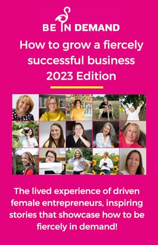 How to grow a fiercely successful business: The lived experience of driven female entrepreneurs, inspiring stories that showcase how to be fiercely in demand!