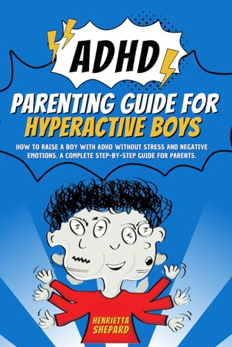 ADHD Parenting Guide for Hyperactive Boys: How to Raise a Boy with ADHD Without Stress and Negative Emotions. A Complete Step-by-Step Guide for Parents.