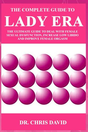 The Complete Guide to Lady Era: The Ultimate Guide to Deal with Female Sexual Dysfunction, Increase Low Libido and Improve Female Orgasm