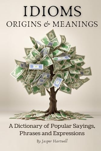 IDIOMS Origins and Meanings: a Dictionary of Popular Sayings, Phrases and Expressions : Etymology of the Study and History Behind 'Why Do We Say That'