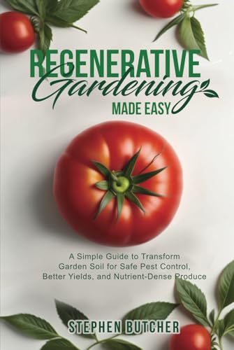 Regenerative Gardening Made Easy: A Simple Guide to Transform Garden Soil for Safe Pest Control, Better Yields, and Nutrient-Dense Produce