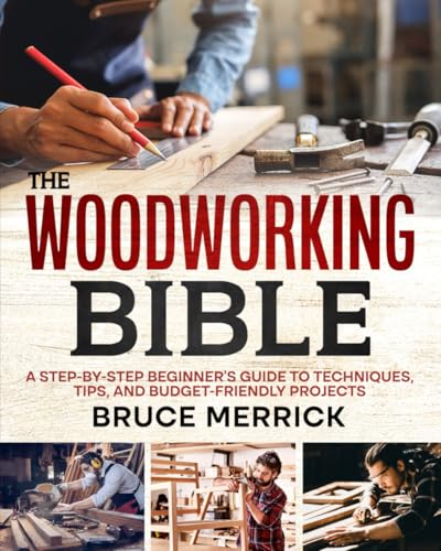 Woodworking Bible : A Step-By-Step Guide to Crafting Wood Dreams on a Budget - Tools, Techniques, and Amazing DIY Projects You Can Be Proud of, Even If You're Time-Pressed or an Absolute Beginner