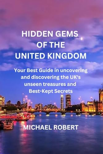 HIDDEN GEMS OF THE UNITED KINGDOM: Your Perfect Travel Guide in Undiscovered Wonders Spread out around the Nation that Provide Visitors with Breathtaking and Amazing Experiences.