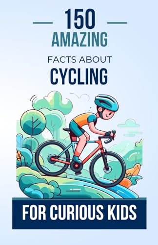 150 Amazing Facts about Cycling for Curious Kids : Pedal Through the History, Feats, and Mysteries of Cycling the Perfect Gift for Bike-Loving Kids Aged 4 To 12