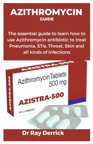 AZITHROMYCIN GUIDE: The essential guide to learn how to use Azithromycin antibiotic to treat Pneumonia, STIs, Throat, Skin and all kinds of infections