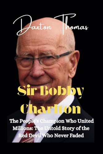 Sir Bobby Charlton:: The People's Champion Who United Millions - The Untold Story of the Red Devil Who Never Faded (Icons gone but never forgotten)