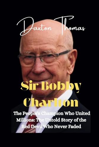 Sir Bobby Charlton:: The People's Champion Who United Millions - The Untold Story of the Red Devil Who Never Faded (Icons gone but never forgotten)