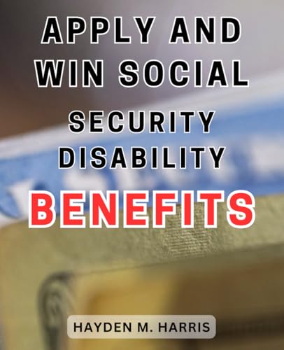 Apply and Win Social Security Disability Benefits: Unlock the Secrets to Successfully Applying for and Winning Social Security Disability Benefits