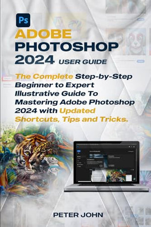 Adobe Photoshop 2024 User Guide : The COMPLETE STEP-By-STEP BEGINNER to EXPERT ILLUSTRATIVE GUIDE to MASTERING ADOBE PHOTOSHOP 2024 with UPDATED SHORTCUTS, TIPS and TRICKS