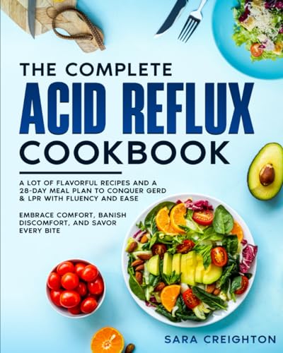 Complete Acid Reflux Cookbook : A Lot of Flavorful Recipes and a 28-Day Meal Plan to Conquer GERD and LPR with Fluency and Ease Embrace Comfort, Banish Discomfort, and Savor Every Bite