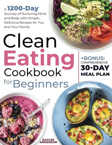 Clean Eating Cookbook for Beginners: A 1200-Day Journey of Nurturing Mind and Body with Simple, Delicious Recipes for You and Your Family + Bonus: Comprehensive 30-Day Meal Plan