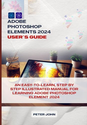 Adobe Photoshop Element 2024 User's Guide : An Easy-To-follow, Step by Step Illustrated Manual for Learning Adobe Photoshop Element 2024