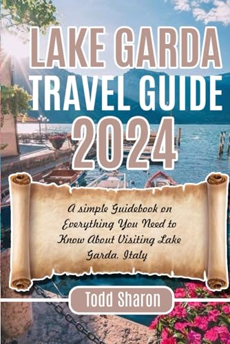 LAKE GARDA TRAVEL GUIDE 2024: An Simple Guidebook on Everything You Need to Know About Visiting Lake Garda, Italy