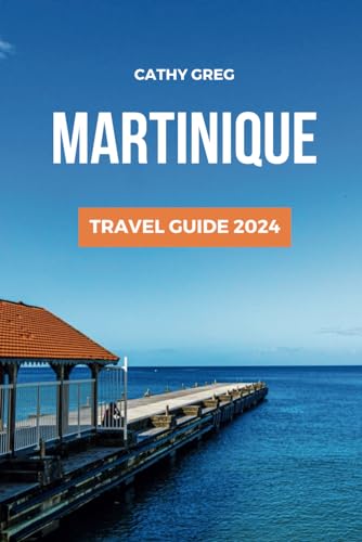 MARTINIQUE TRAVEL GUIDE 2024: A Comprehensive Guide to the Best Things to See and Do, How to Plan Your Trip, Top Activities, Where to Stay, Beaches in Martinique Gem