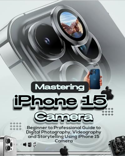 Mastering iPhone 15 Camera: Beginners to Professional Guide to Digital Photography, Videography and Storytelling using iPhone 15 Camera