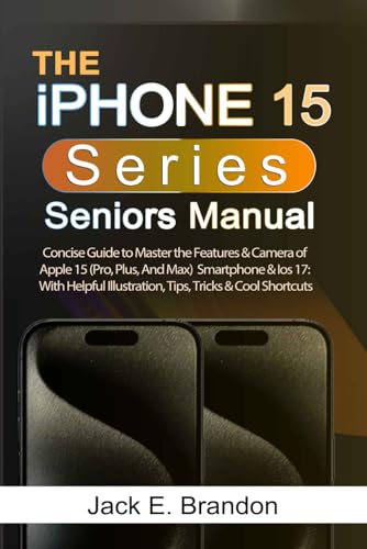 IPhone 15 Series Seniors Manual : Concise Guide to Master the Features and Camera of Apple 15 (Pro, Plus, and Max) Smartphone and Ios 17: with Helpful Illustration, Tips, Tricks and Cool Shortcuts