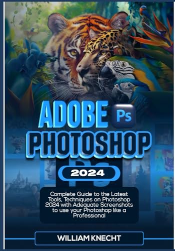 ADOBE PHOTOSHOP 2024: Complete Guide to the Latest Tools, Techniques on Photoshop 2024 with Adequate Screenshots to use Your Photoshop Like a Professional
